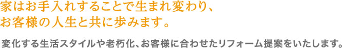 家はお手入れすることで生まれ変わり、お客様の人生と共に歩みます。