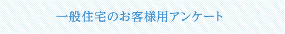 一般住宅のお客様用アンケート